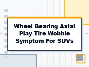Suv Tire Wobble: Diagnosing Axial Play in Wheel Bearings